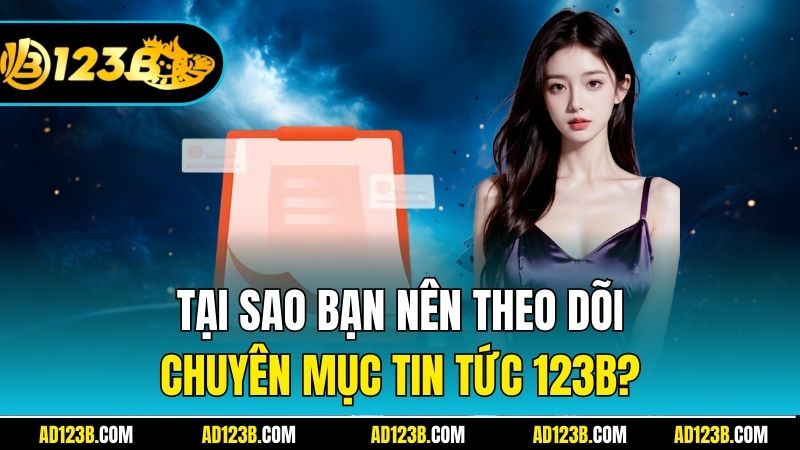 Tại sao bạn nên theo dõi chuyên mục tin tức 123B?